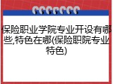 保险职业学院专业开设有哪些,特色在哪(保险职院专业特色)
