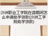 沙洲职业工学院在读期间怎么申请助学贷款(沙洲工学院助学贷款)