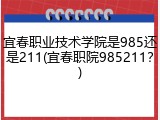 宜春职业技术学院是985还是211(宜春职院985211？)