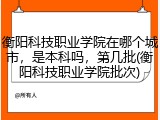 衡阳科技职业学院在哪个城市，是本科吗，第几批(衡阳科技职业学院批次)