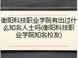 衡阳科技职业学院有出过什么知名人士吗(衡阳科技职业学院知名校友)