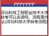 河北科技工程职业技术大学自考可以去读吗，流程是什么(河北科技大学自考流程)
