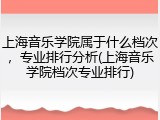 上海音乐学院属于什么档次，专业排行分析(上海音乐学院档次专业排行)
