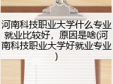 河南科技职业大学什么专业就业比较好，原因是啥(河南科技职业大学好就业专业)