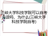 三峡大学科技学院可以自考去读吗，为什么(三峡大学科技学院自考)