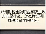 郑州财税金融职业学院主攻方向是什么，怎么样(郑州财税金融学院特色)