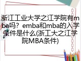 浙江工业大学之江学院有mba吗？emba和mba的入学条件是什么(浙工大之江学院MBA条件)