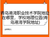 青岛港湾职业技术学院地址在哪里，学校地理位置(青岛港湾学院地址)