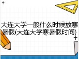 大连大学一般什么时候放寒暑假(大连大学寒暑假时间)