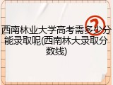 西南林业大学高考需多少分能录取呢(西南林大录取分数线)