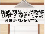 新疆现代职业技术学院就读期间可以申请哪些奖学金(新疆现代职院奖学金)