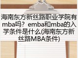 海南东方新丝路职业学院有mba吗？emba和mba的入学条件是什么(海南东方新丝路MBA条件)