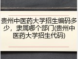 贵州中医药大学招生编码多少，隶属哪个部门(贵州中医药大学招生代码)