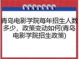 青岛电影学院每年招生人数多少，政策变动如何(青岛电影学院招生政策)