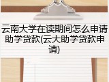 云南大学在读期间怎么申请助学贷款(云大助学贷款申请)