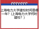 上海电力大学建校时间是哪一年？(上海电力大学何时建校？)