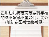 四川幼儿师范高等专科学校的图书馆藏书量如何，简介(川幼专图书馆藏书量)