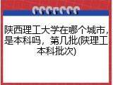陕西理工大学在哪个城市，是本科吗，第几批(陕理工本科批次)