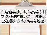 广东汕头幼儿师范高等专科学校地理位置介绍，详细地址在哪(汕头幼师高专地址)