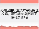 苏州卫生职业技术学院要住校吗，是否能走读(苏州卫院可走读吗)