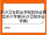 长沙卫生职业学院到毕业要花多少学费(长沙卫院毕业学费)