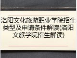 洛阳文化旅游职业学院招生类型及申请条件解读(洛阳文旅学院招生解读)