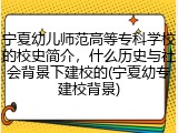 宁夏幼儿师范高等专科学校的校史简介，什么历史与社会背景下建校的(宁夏幼专建校背景)
