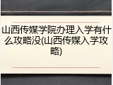 山西传媒学院办理入学有什么攻略没(山西传媒入学攻略)