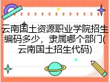 云南国土资源职业学院招生编码多少，隶属哪个部门(云南国土招生代码)