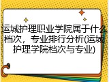运城护理职业学院属于什么档次，专业排行分析(运城护理学院档次与专业)