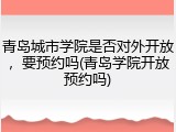 青岛城市学院是否对外开放，要预约吗(青岛学院开放预约吗)