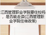 江西管理职业学院要住校吗，是否能走读(江西管理职业学院住宿政策)