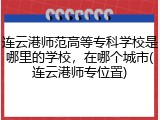 连云港师范高等专科学校是哪里的学校，在哪个城市(连云港师专位置)