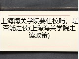 上海海关学院要住校吗，是否能走读(上海海关学院走读政策)