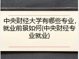 中央财经大学有哪些专业，就业前景如何(中央财经专业就业)