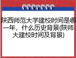 陕西师范大学建校时间是哪一年，什么历史背景(陕师大建校时间及背景)