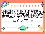 河北能源职业技术学院是国家重点大学吗(河北能源是重点大学吗)