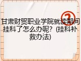 甘肃财贸职业学院就读期间挂科了怎么办呢？(挂科补救办法)