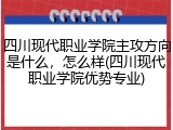 四川现代职业学院主攻方向是什么，怎么样(四川现代职业学院优势专业)