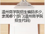 温州商学院招生编码多少，隶属哪个部门(温州商学院招生代码)