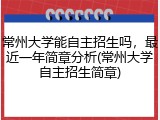常州大学能自主招生吗，最近一年简章分析(常州大学自主招生简章)