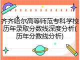 齐齐哈尔高等师范专科学校历年录取分数线深度分析(历年分数线分析)