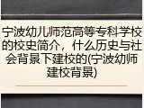 宁波幼儿师范高等专科学校的校史简介，什么历史与社会背景下建校的(宁波幼师建校背景)