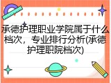 承德护理职业学院属于什么档次，专业排行分析(承德护理职院档次)