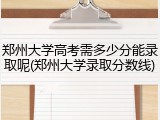 郑州大学高考需多少分能录取呢(郑州大学录取分数线)