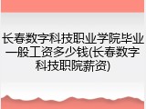长春数字科技职业学院毕业一般工资多少钱(长春数字科技职院薪资)