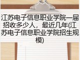 江苏电子信息职业学院一届招收多少人，最近几年(江苏电子信息职业学院招生规模)