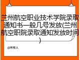 兰州航空职业技术学院录取通知书一般几号发放(兰州航空职院录取通知发放时间)