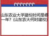 山东农业大学建校时间是哪一年？(山东农大何时建校)