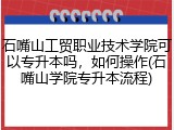石嘴山工贸职业技术学院可以专升本吗，如何操作(石嘴山学院专升本流程)